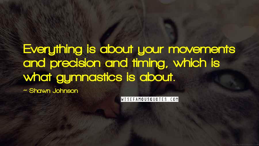 Shawn Johnson Quotes: Everything is about your movements and precision and timing, which is what gymnastics is about.