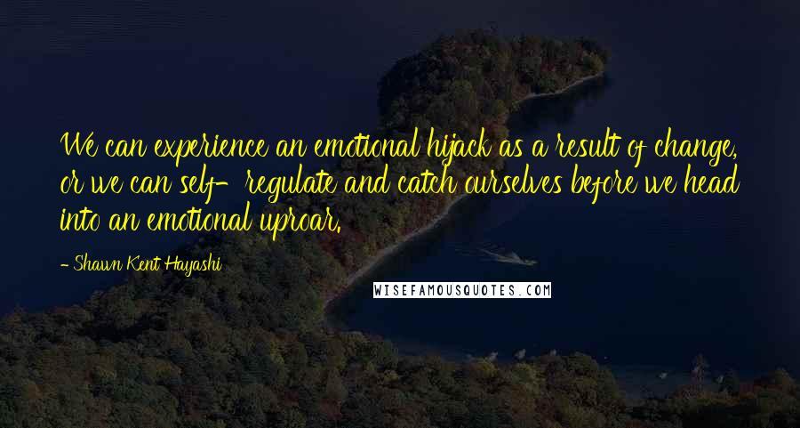 Shawn Kent Hayashi Quotes: We can experience an emotional hijack as a result of change, or we can self-regulate and catch ourselves before we head into an emotional uproar.