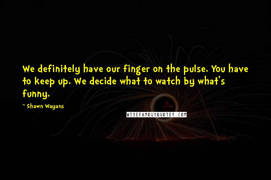 Shawn Wayans Quotes: We definitely have our finger on the pulse. You have to keep up. We decide what to watch by what's funny.