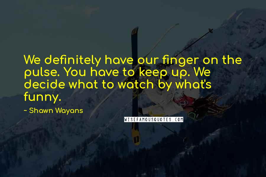 Shawn Wayans Quotes: We definitely have our finger on the pulse. You have to keep up. We decide what to watch by what's funny.