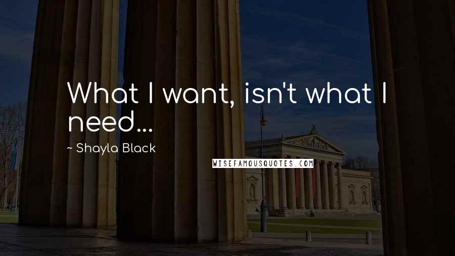 Shayla Black Quotes: What I want, isn't what I need...