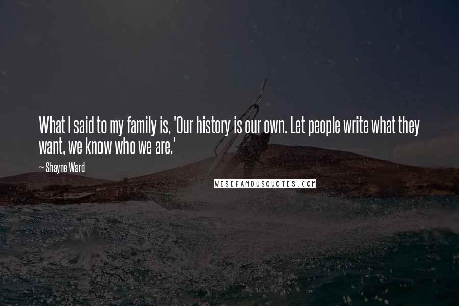 Shayne Ward Quotes: What I said to my family is, 'Our history is our own. Let people write what they want, we know who we are.'