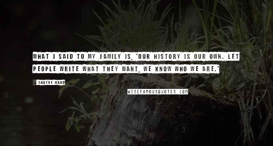 Shayne Ward Quotes: What I said to my family is, 'Our history is our own. Let people write what they want, we know who we are.'