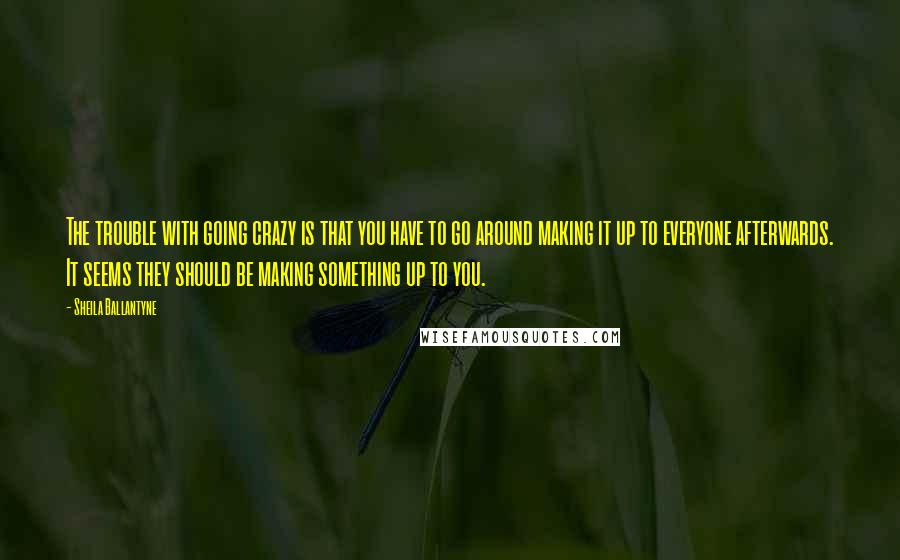 Sheila Ballantyne Quotes: The trouble with going crazy is that you have to go around making it up to everyone afterwards. It seems they should be making something up to you.