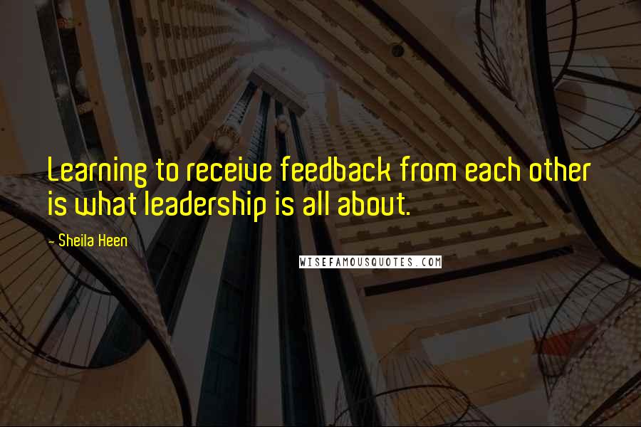 Sheila Heen Quotes: Learning to receive feedback from each other is what leadership is all about.