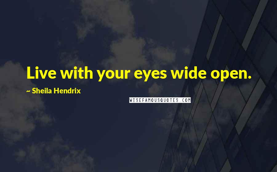 Sheila Hendrix Quotes: Live with your eyes wide open.