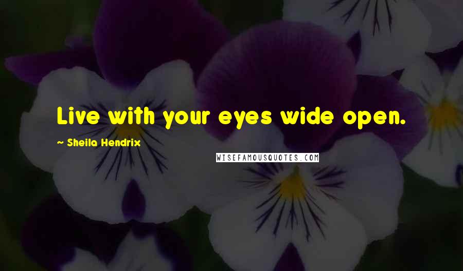 Sheila Hendrix Quotes: Live with your eyes wide open.