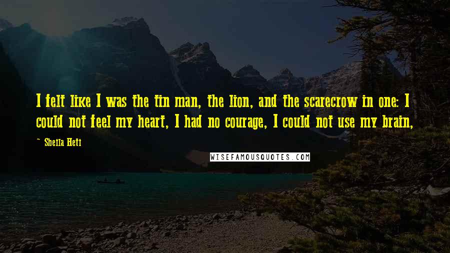 Sheila Heti Quotes: I felt like I was the tin man, the lion, and the scarecrow in one: I could not feel my heart, I had no courage, I could not use my brain,