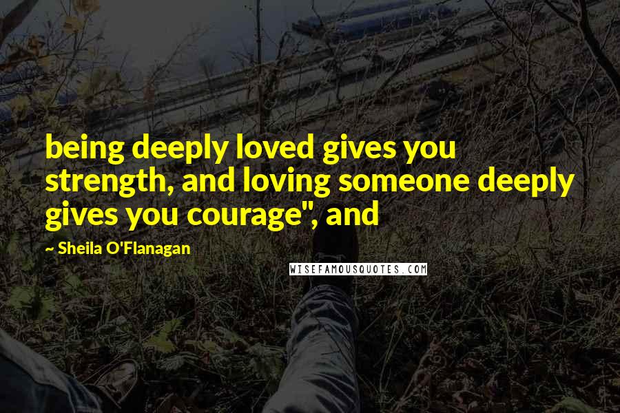 Sheila O'Flanagan Quotes: being deeply loved gives you strength, and loving someone deeply gives you courage", and