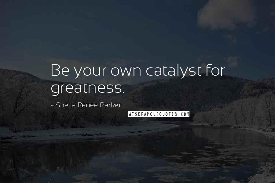 Sheila Renee Parker Quotes: Be your own catalyst for greatness.