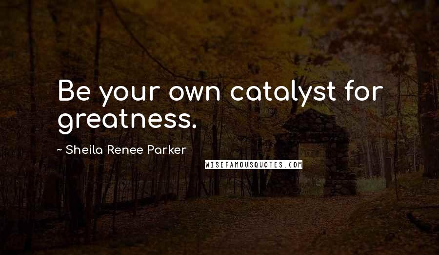 Sheila Renee Parker Quotes: Be your own catalyst for greatness.