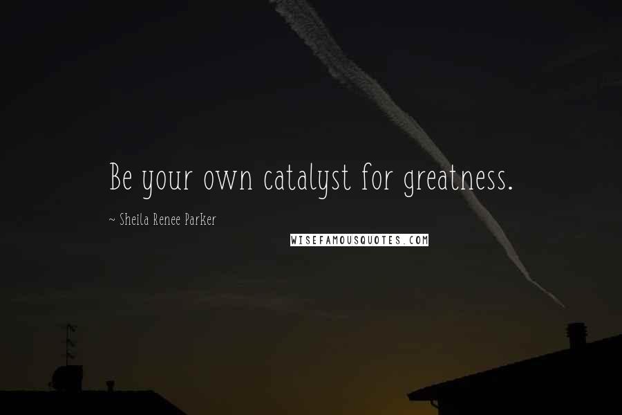 Sheila Renee Parker Quotes: Be your own catalyst for greatness.