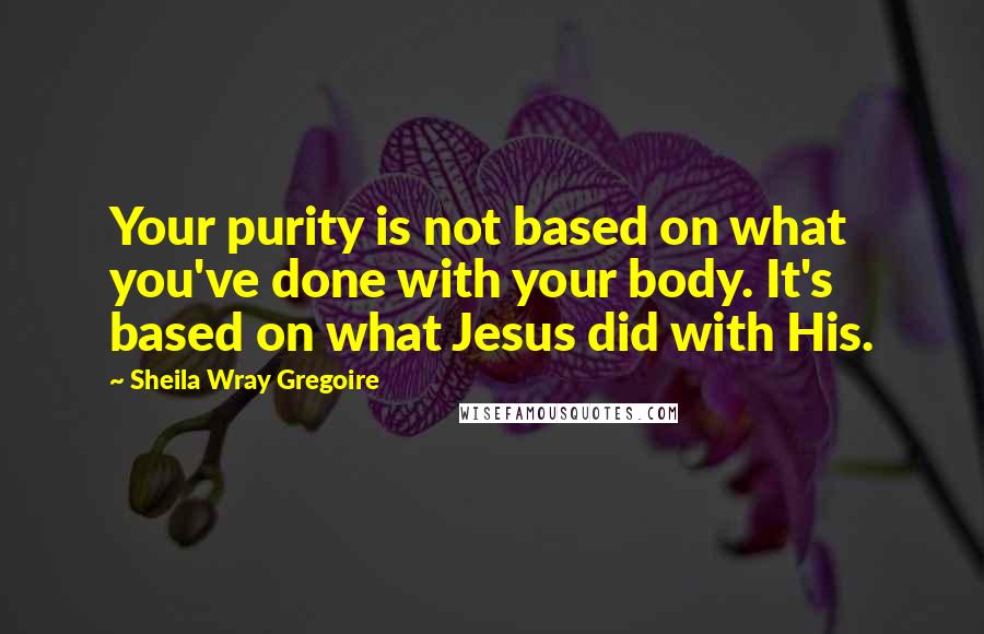 Sheila Wray Gregoire Quotes: Your purity is not based on what you've done with your body. It's based on what Jesus did with His.