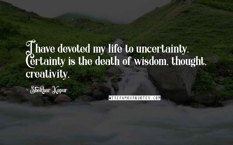 Shekhar Kapur Quotes: I have devoted my life to uncertainty. Certainty is the death of wisdom, thought, creativity.