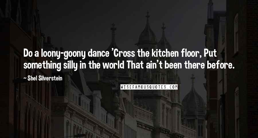 Shel Silverstein Quotes: Do a loony-goony dance 'Cross the kitchen floor, Put something silly in the world That ain't been there before.