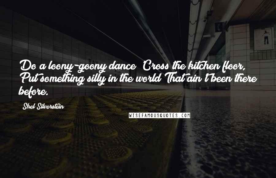 Shel Silverstein Quotes: Do a loony-goony dance 'Cross the kitchen floor, Put something silly in the world That ain't been there before.