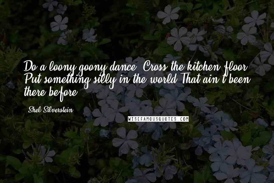 Shel Silverstein Quotes: Do a loony-goony dance 'Cross the kitchen floor, Put something silly in the world That ain't been there before.