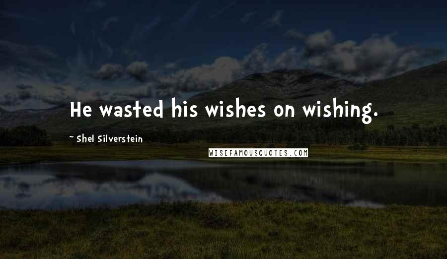 Shel Silverstein Quotes: He wasted his wishes on wishing.