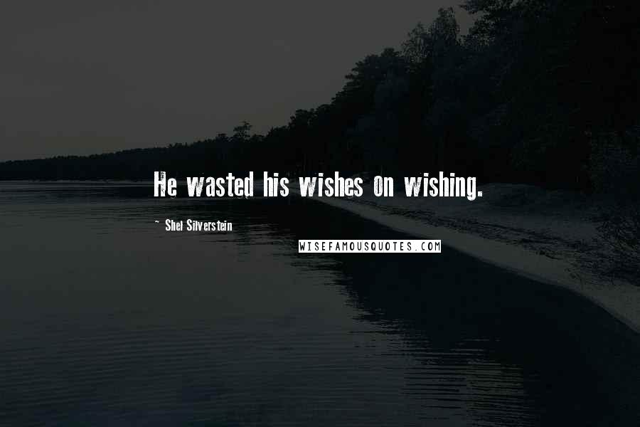 Shel Silverstein Quotes: He wasted his wishes on wishing.