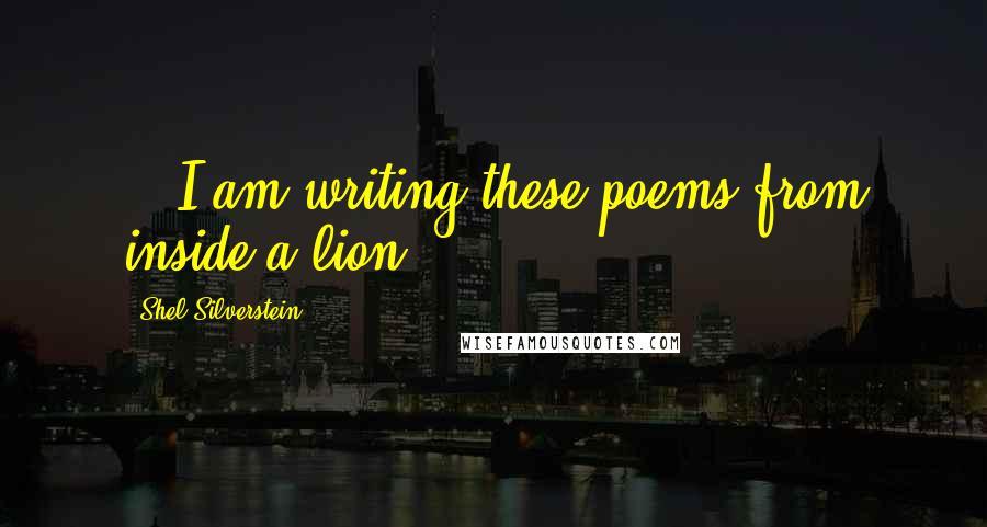 Shel Silverstein Quotes: ...I am writing these poems from inside a lion...