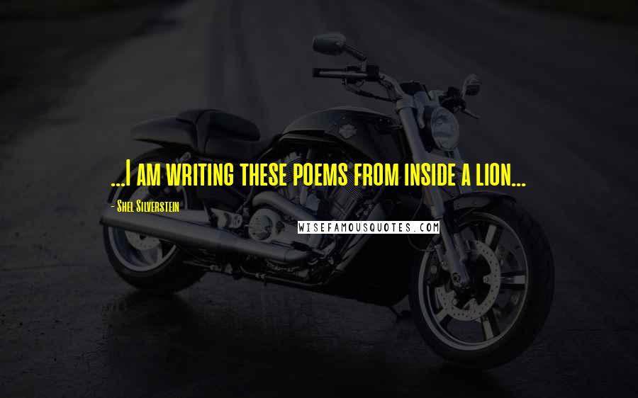 Shel Silverstein Quotes: ...I am writing these poems from inside a lion...