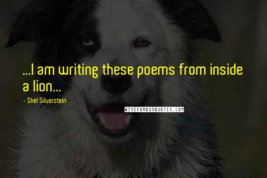 Shel Silverstein Quotes: ...I am writing these poems from inside a lion...