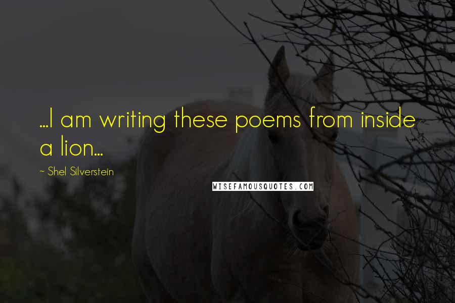 Shel Silverstein Quotes: ...I am writing these poems from inside a lion...