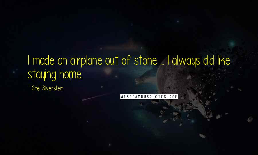 Shel Silverstein Quotes: I made an airplane out of stone ... I always did like staying home.