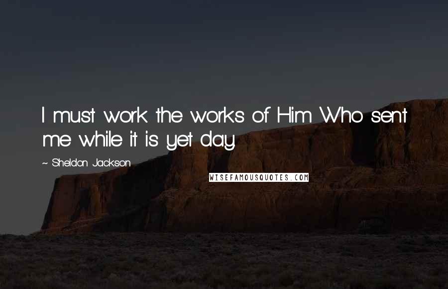 Sheldon Jackson Quotes: I must work the works of Him Who sent me while it is yet day.