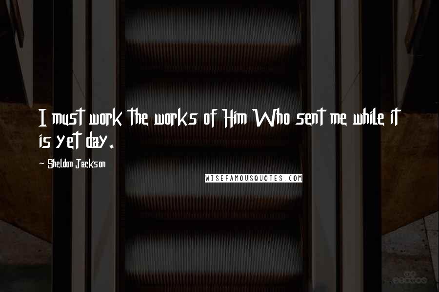 Sheldon Jackson Quotes: I must work the works of Him Who sent me while it is yet day.