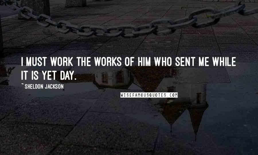 Sheldon Jackson Quotes: I must work the works of Him Who sent me while it is yet day.