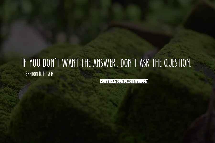 Sheldon R. Hosein Quotes: If you don't want the answer, don't ask the question.