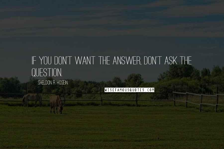 Sheldon R. Hosein Quotes: If you don't want the answer, don't ask the question.