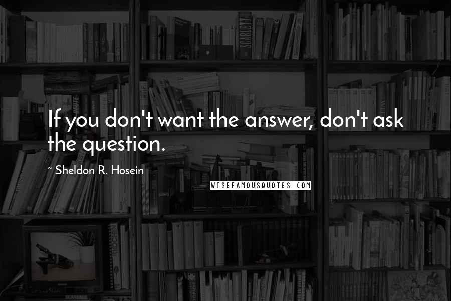 Sheldon R. Hosein Quotes: If you don't want the answer, don't ask the question.