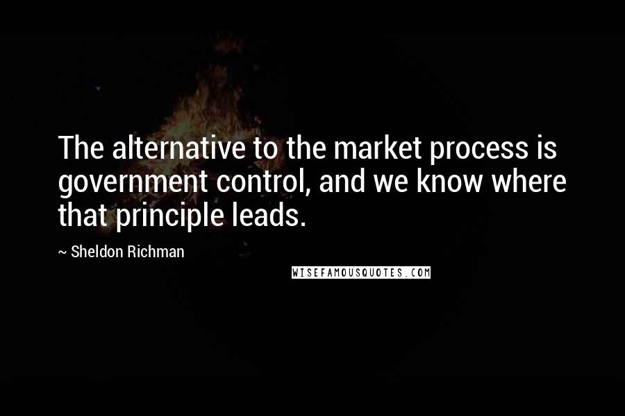 Sheldon Richman Quotes: The alternative to the market process is government control, and we know where that principle leads.