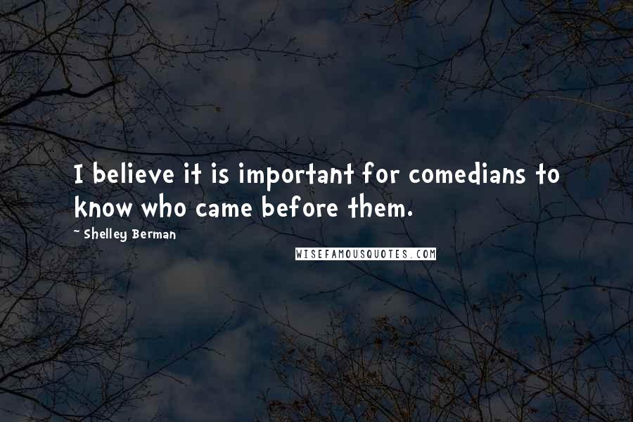 Shelley Berman Quotes: I believe it is important for comedians to know who came before them.