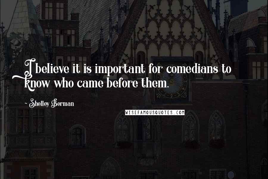 Shelley Berman Quotes: I believe it is important for comedians to know who came before them.