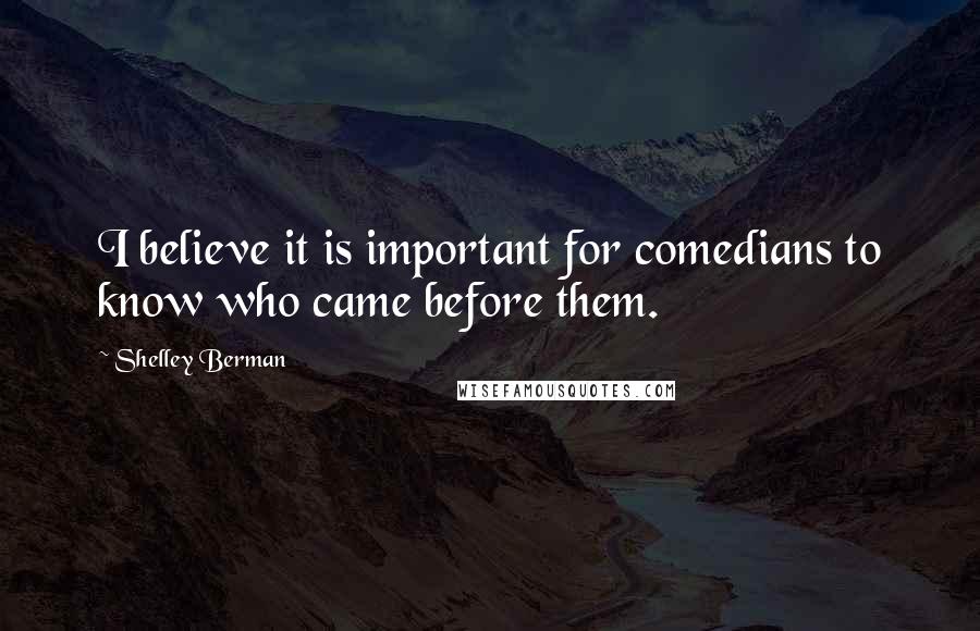 Shelley Berman Quotes: I believe it is important for comedians to know who came before them.