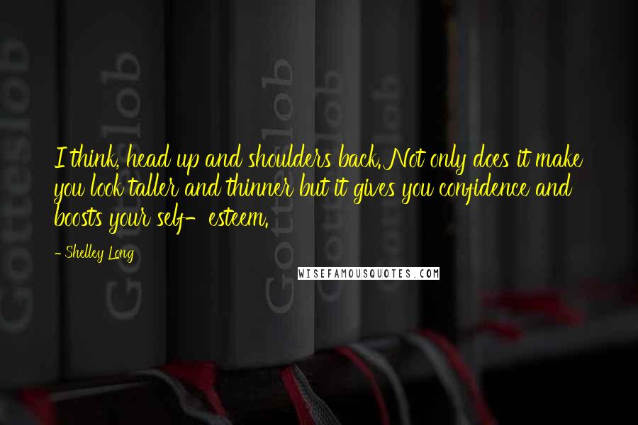 Shelley Long Quotes: I think, head up and shoulders back. Not only does it make you look taller and thinner but it gives you confidence and boosts your self-esteem.