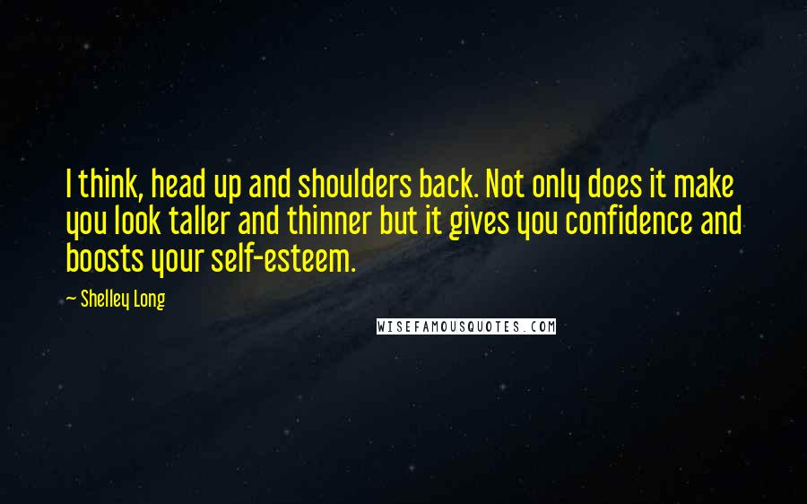 Shelley Long Quotes: I think, head up and shoulders back. Not only does it make you look taller and thinner but it gives you confidence and boosts your self-esteem.