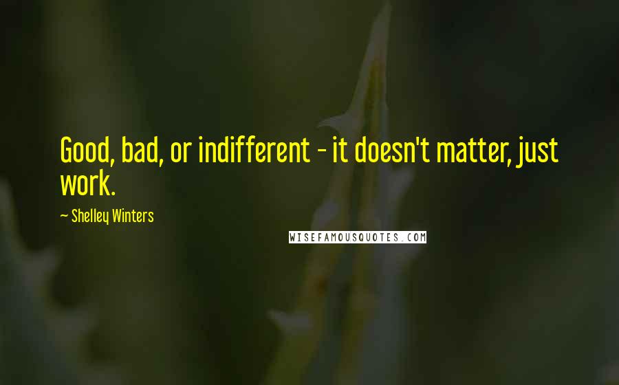 Shelley Winters Quotes: Good, bad, or indifferent - it doesn't matter, just work.