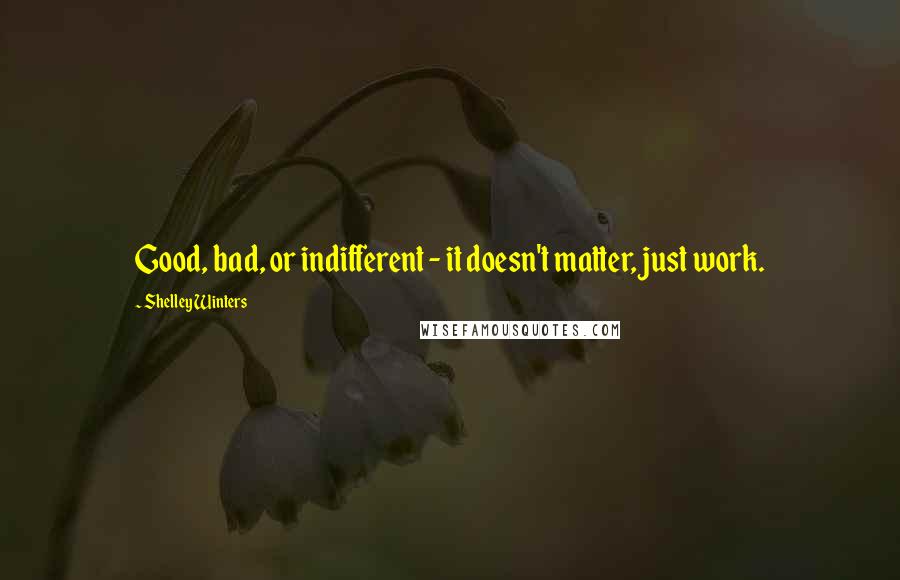 Shelley Winters Quotes: Good, bad, or indifferent - it doesn't matter, just work.