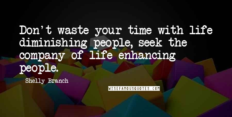 Shelly Branch Quotes: Don't waste your time with life diminishing people, seek the company of life enhancing people.