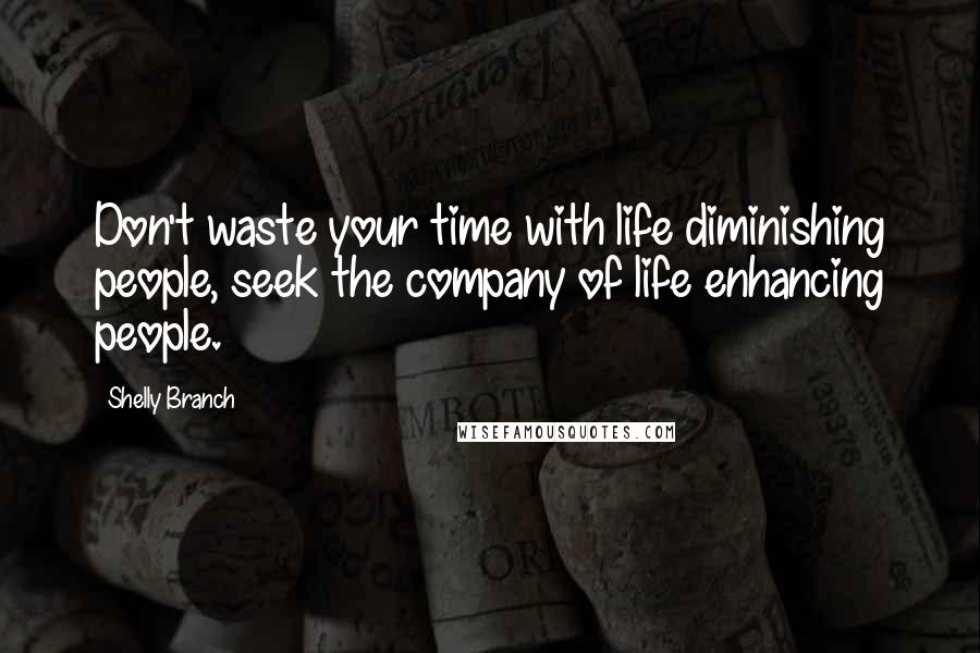 Shelly Branch Quotes: Don't waste your time with life diminishing people, seek the company of life enhancing people.