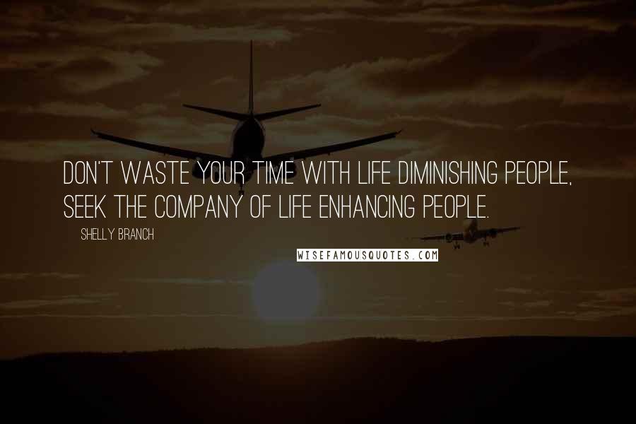 Shelly Branch Quotes: Don't waste your time with life diminishing people, seek the company of life enhancing people.