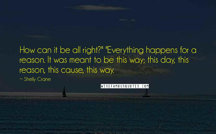 Shelly Crane Quotes: How can it be all right?" "Everything happens for a reason. It was meant to be this way; this day, this reason, this cause, this way.