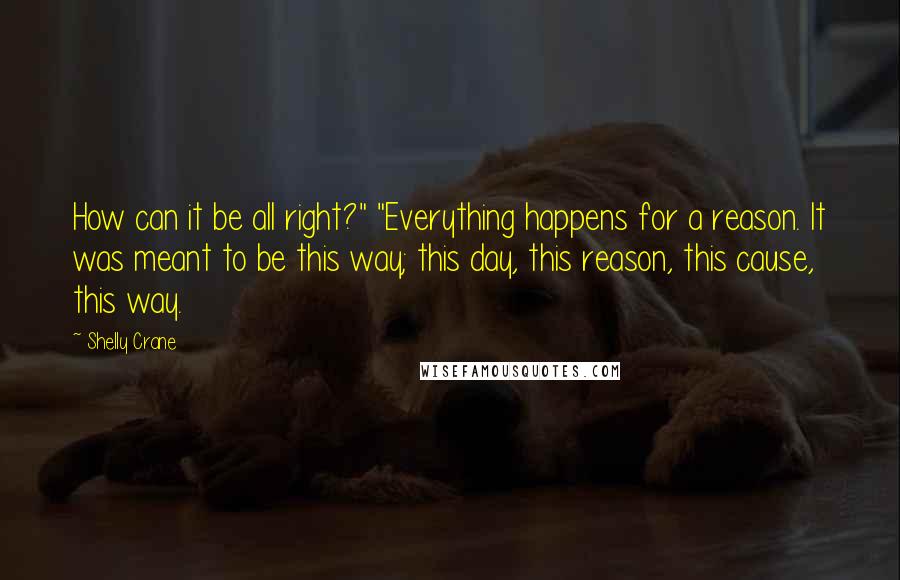 Shelly Crane Quotes: How can it be all right?" "Everything happens for a reason. It was meant to be this way; this day, this reason, this cause, this way.