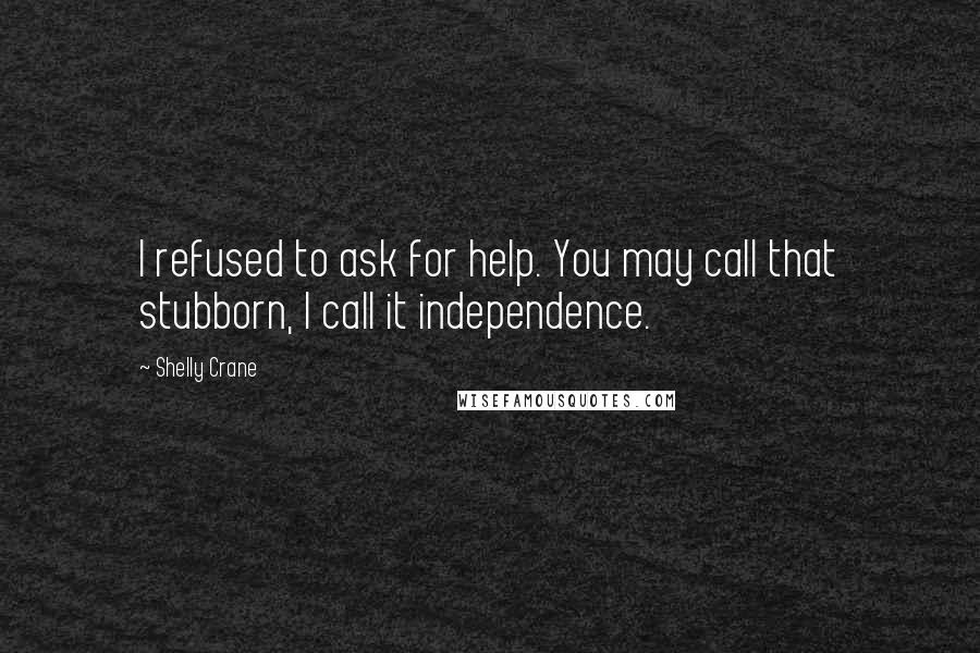 Shelly Crane Quotes: I refused to ask for help. You may call that stubborn, I call it independence.