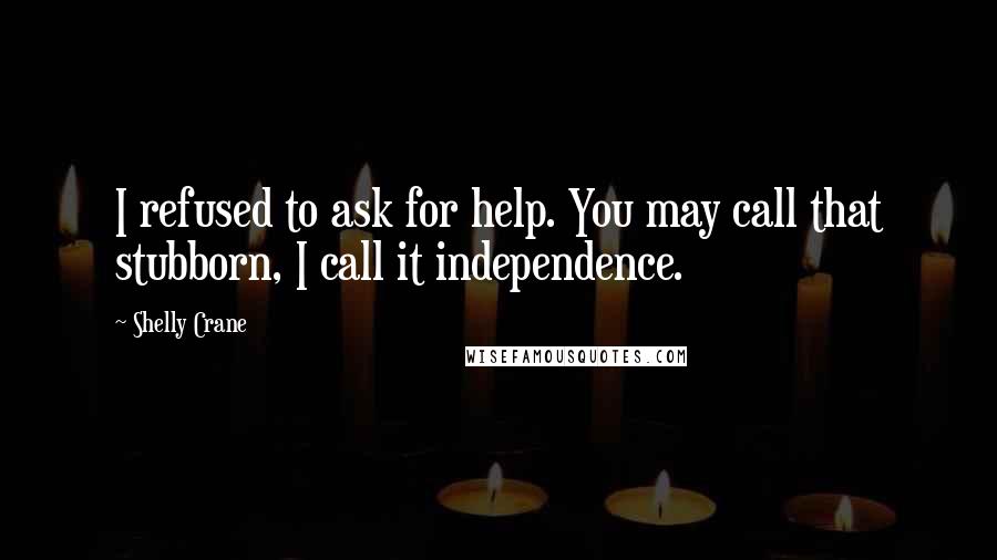 Shelly Crane Quotes: I refused to ask for help. You may call that stubborn, I call it independence.