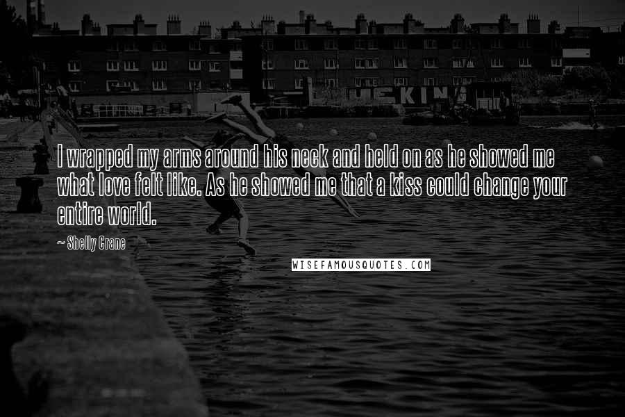Shelly Crane Quotes: I wrapped my arms around his neck and held on as he showed me what love felt like. As he showed me that a kiss could change your entire world.
